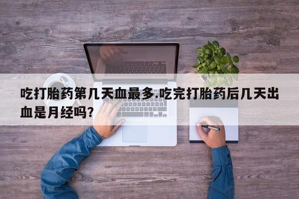 米非司酮片打胎药专卖微信吃打胎药第几天血最多.吃完打胎药后几天出血是月经吗？