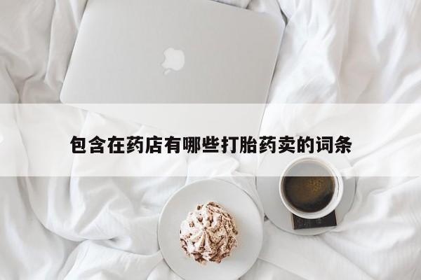 米非司酮片打胎药专卖微信包含在药店有哪些打胎药卖的词条
