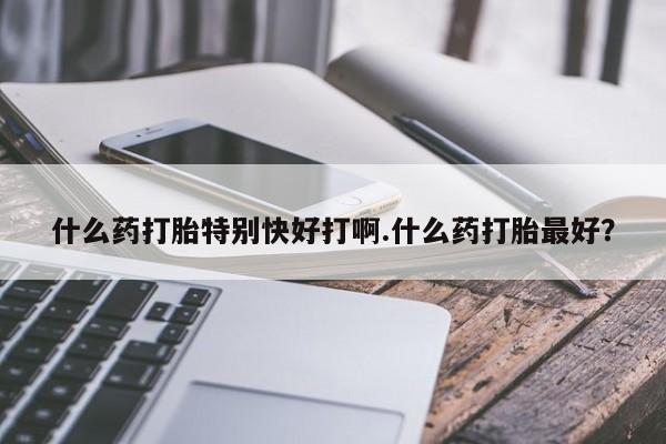 米非司酮片打胎药专卖微信什么药打胎特别快好打啊.什么药打胎最好？