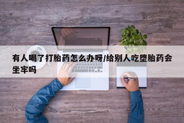 米非司酮片打胎药专卖微信有人喝了打胎药怎么办呀/给别人吃堕胎药会坐牢吗