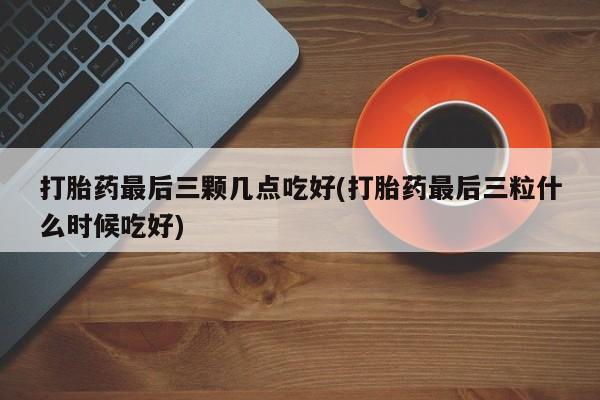 米非司酮片打胎药专卖微信打胎药最后三颗几点吃好(打胎药最后三粒什么时候吃好)