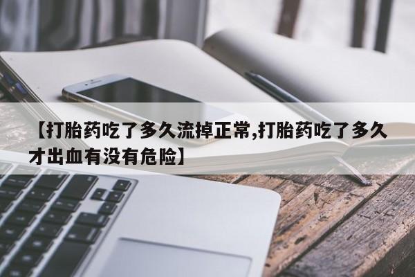 米非司酮片打胎药专卖微信【打胎药吃了多久流掉正常,打胎药吃了多久才出血有没有危险】