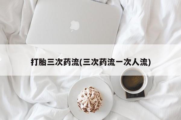 米非司酮片打胎药专卖微信打胎三次药流(三次药流一次人流)