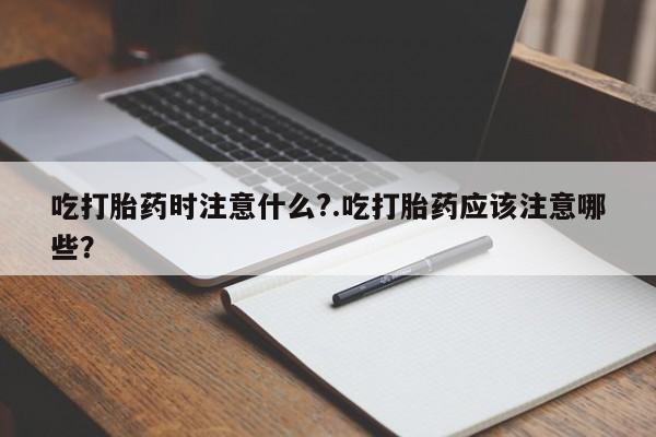 米非司酮片打胎药专卖微信吃打胎药时注意什么?.吃打胎药应该注意哪些？