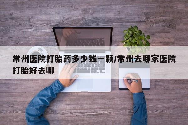 米非司酮片打胎药专卖微信常州医院打胎药多少钱一颗/常州去哪家医院打胎好去哪