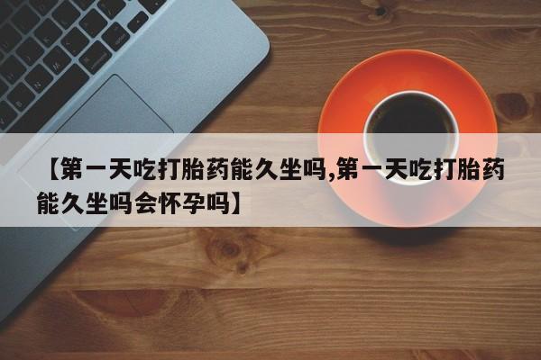 米非司酮片打胎药专卖微信【第一天吃打胎药能久坐吗,第一天吃打胎药能久坐吗会怀孕吗】