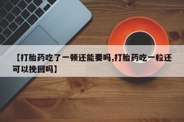 米非司酮片打胎药专卖微信【打胎药吃了一顿还能要吗,打胎药吃一粒还可以挽回吗】