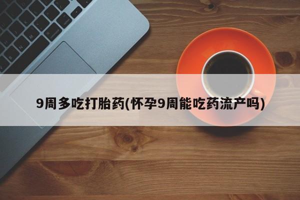 米非司酮片打胎药专卖微信9周多吃打胎药(怀孕9周能吃药流产吗)