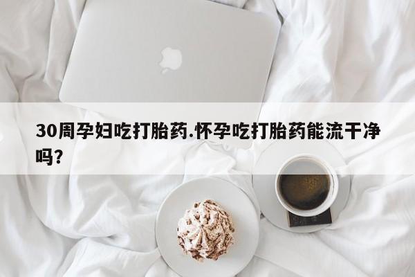 米非司酮片打胎药专卖微信30周孕妇吃打胎药.怀孕吃打胎药能流干净吗？