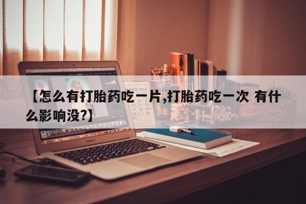 米非司酮片打胎药专卖微信【怎么有打胎药吃一片,打胎药吃一次 有什么影响没?】