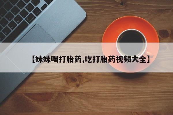 米非司酮片打胎药专卖微信【妹妹喝打胎药,吃打胎药视频大全】