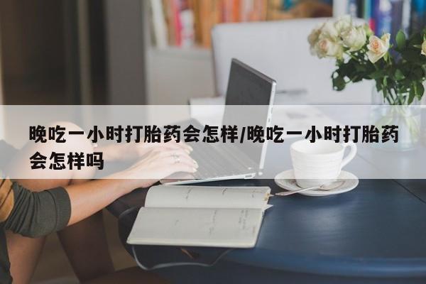 米非司酮片打胎药专卖微信晚吃一小时打胎药会怎样/晚吃一小时打胎药会怎样吗