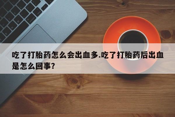 米非司酮片打胎药专卖微信吃了打胎药怎么会出血多.吃了打胎药后出血是怎么回事？