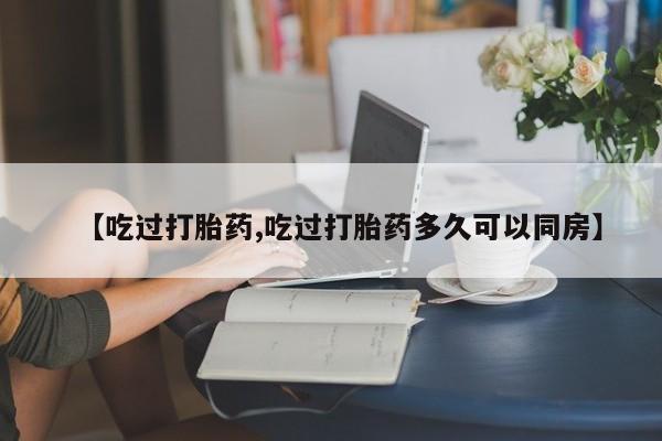 米非司酮片打胎药专卖微信【吃过打胎药,吃过打胎药多久可以同房】