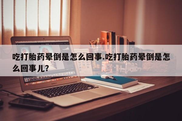 米非司酮片打胎药专卖微信吃打胎药晕倒是怎么回事.吃打胎药晕倒是怎么回事儿？