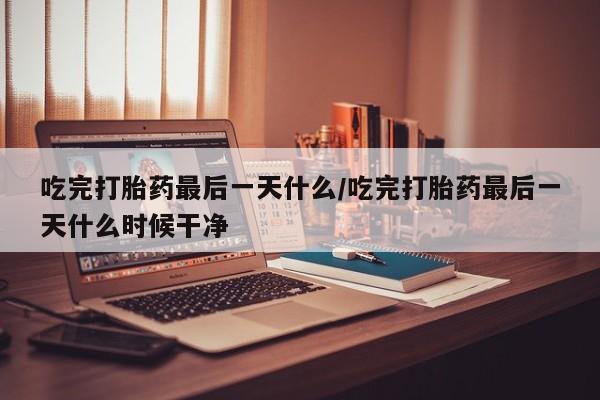 米非司酮片打胎药专卖微信吃完打胎药最后一天什么/吃完打胎药最后一天什么时候干净