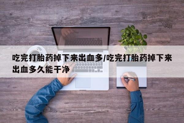米非司酮片打胎药专卖微信吃完打胎药掉下来出血多/吃完打胎药掉下来出血多久能干净