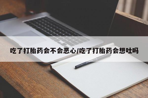 米非司酮片打胎药专卖微信吃了打胎药会不会恶心/吃了打胎药会想吐吗