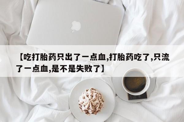 米非司酮片打胎药专卖微信【吃打胎药只出了一点血,打胎药吃了,只流了一点血,是不是失败了】