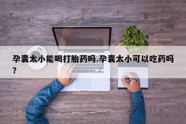 米非司酮片打胎药专卖微信孕囊太小能喝打胎药吗.孕囊太小可以吃药吗？
