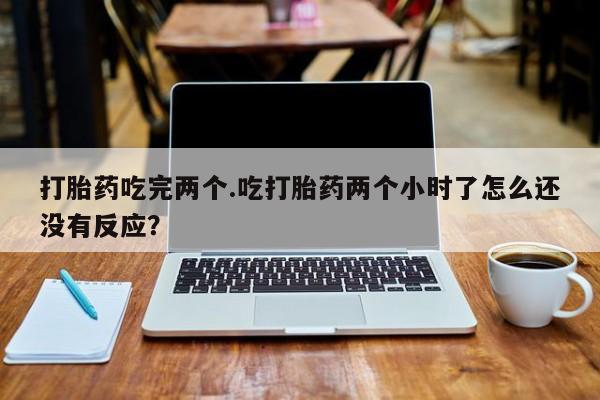 米非司酮片打胎药专卖微信打胎药吃完两个.吃打胎药两个小时了怎么还没有反应？
