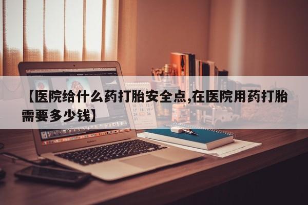 米非司酮片打胎药专卖微信【医院给什么药打胎安全点,在医院用药打胎需要多少钱】