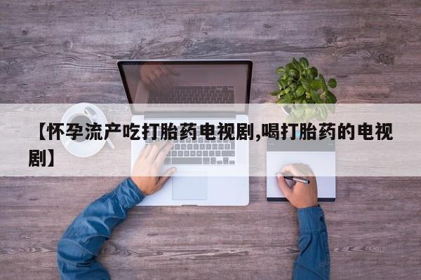 米非司酮片打胎药专卖微信【怀孕流产吃打胎药电视剧,喝打胎药的电视剧】