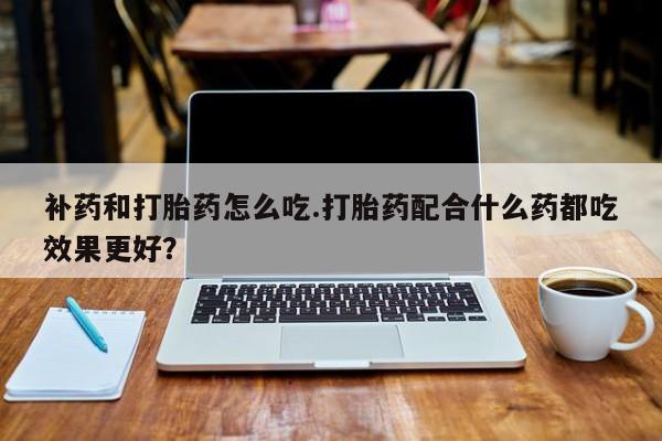 米非司酮片打胎药专卖微信补药和打胎药怎么吃.打胎药配合什么药都吃效果更好？