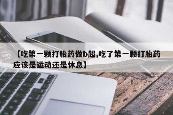 米非司酮片打胎药专卖微信【吃第一颗打胎药做b超,吃了第一颗打胎药应该是运动还是休息】