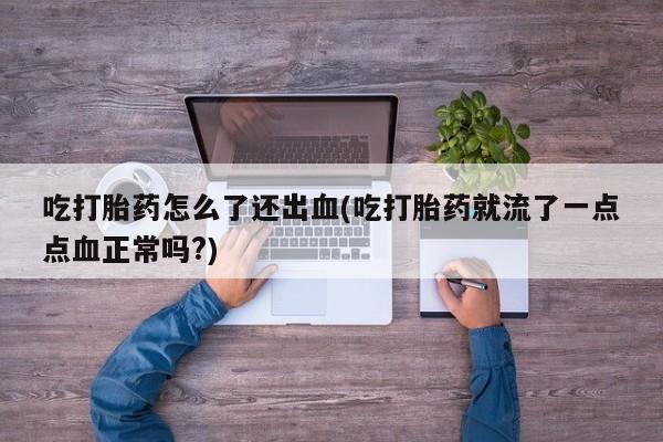 米非司酮片打胎药专卖微信吃打胎药怎么了还出血(吃打胎药就流了一点点血正常吗?)