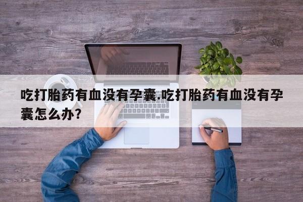 米非司酮片打胎药专卖微信吃打胎药有血没有孕囊.吃打胎药有血没有孕囊怎么办？
