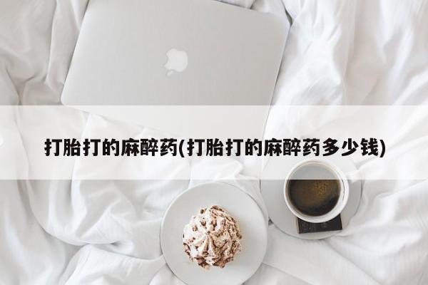 米非司酮片打胎药专卖微信打胎打的麻醉药(打胎打的麻醉药多少钱)