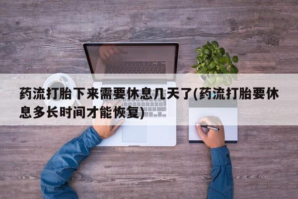 米非司酮片打胎药专卖微信药流打胎下来需要休息几天了(药流打胎要休息多长时间才能恢复)