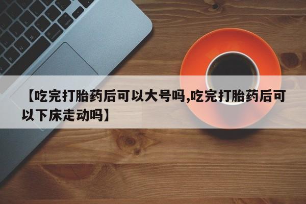 米非司酮片打胎药专卖微信【吃完打胎药后可以大号吗,吃完打胎药后可以下床走动吗】