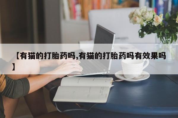 米非司酮片打胎药专卖微信【有猫的打胎药吗,有猫的打胎药吗有效果吗】