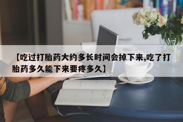米非司酮片打胎药专卖微信【吃过打胎药大约多长时间会掉下来,吃了打胎药多久能下来要疼多久】