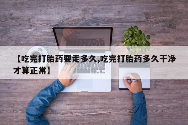 米非司酮片打胎药专卖微信【吃完打胎药要走多久,吃完打胎药多久干净才算正常】