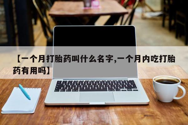 米非司酮片打胎药专卖微信【一个月打胎药叫什么名字,一个月内吃打胎药有用吗】
