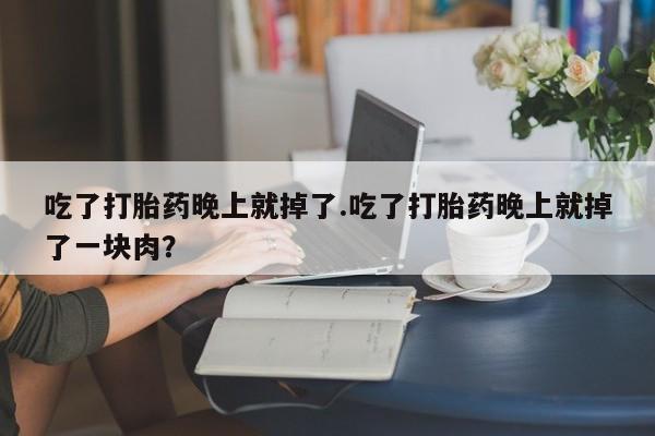 米非司酮片打胎药专卖微信吃了打胎药晚上就掉了.吃了打胎药晚上就掉了一块肉？