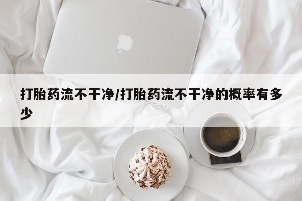 米非司酮片打胎药专卖微信打胎药流不干净/打胎药流不干净的概率有多少
