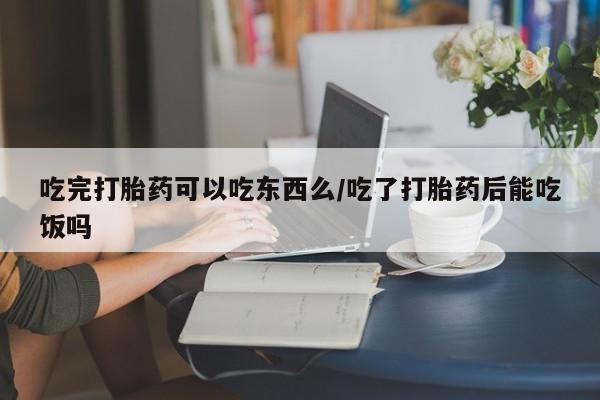 米非司酮片打胎药专卖微信吃完打胎药可以吃东西么/吃了打胎药后能吃饭吗
