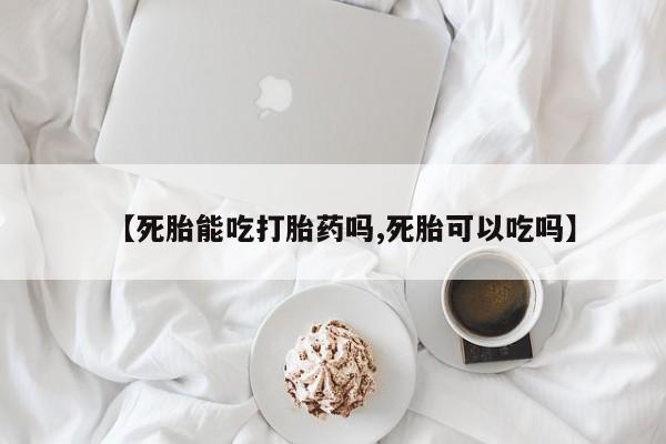 米非司酮片打胎药专卖微信【死胎能吃打胎药吗,死胎可以吃吗】