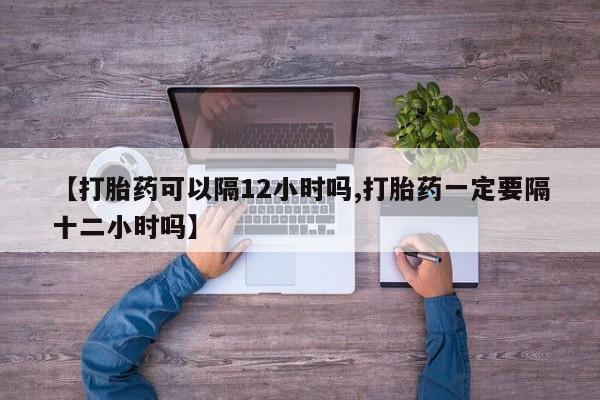 米非司酮片打胎药专卖微信【打胎药可以隔12小时吗,打胎药一定要隔十二小时吗】