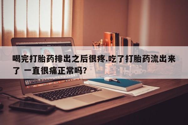 米非司酮片打胎药专卖微信喝完打胎药排出之后很疼.吃了打胎药流出来了 一直很痛正常吗？