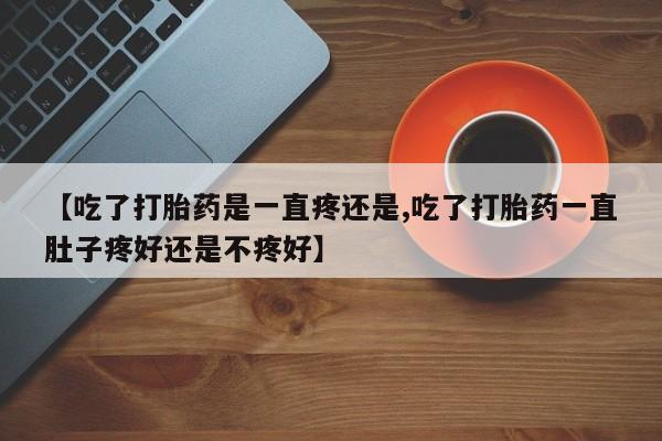 米非司酮片打胎药专卖微信【吃了打胎药是一直疼还是,吃了打胎药一直肚子疼好还是不疼好】