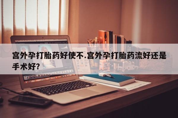 米非司酮片打胎药专卖微信宫外孕打胎药好使不.宫外孕打胎药流好还是手术好？