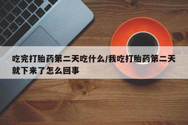 米非司酮片打胎药专卖微信吃完打胎药第二天吃什么/我吃打胎药第二天就下来了怎么回事