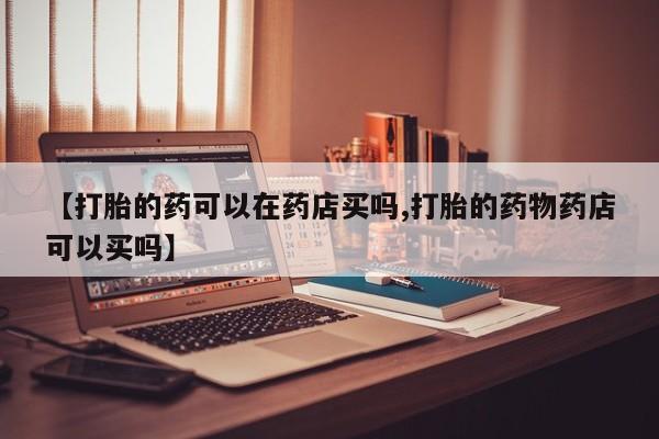 米非司酮片打胎药专卖微信【打胎的药可以在药店买吗,打胎的药物药店可以买吗】