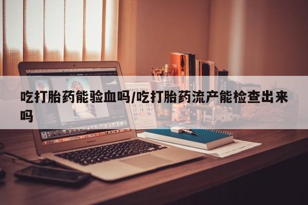 米非司酮片打胎药专卖微信吃打胎药能验血吗/吃打胎药流产能检查出来吗